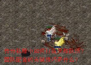 传奇私服中如何打造无敌队伍?团队配合的关键技巧是什么? 传奇私服中如何打造无敌队伍?团队配合的关键技巧是什么?
