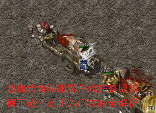 热血传奇私服客户端完整版如何下载?新手入门攻略全解析 热血传奇私服客户端完整版如何下载?新手入门攻略全解析