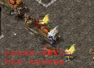 热血传奇第一把屠龙刀如何获得?终极攻略揭秘 热血传奇第一把屠龙刀如何获得?终极攻略揭秘