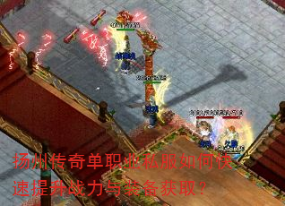 扬州传奇单职业私服如何快速提升战力与装备获取? 扬州传奇单职业私服如何快速提升战力与装备获取?