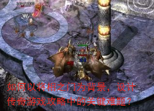 如何以将相之门为背景,设计传奇游戏攻略中的关键难题? 如何以将相之门为背景,设计传奇游戏攻略中的关键难题?