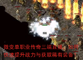 微变单职业传奇三端直播,如何快速提升战力与获取稀有装备? 微变单职业传奇三端直播,如何快速提升战力与获取稀有装备?