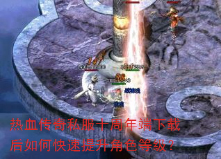 热血传奇私服十周年端下载后如何快速提升角色等级? 热血传奇私服十周年端下载后如何快速提升角色等级?