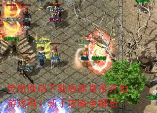 传奇微端下载后能直接开始游戏吗?新手攻略全解析 传奇微端下载后能直接开始游戏吗?新手攻略全解析