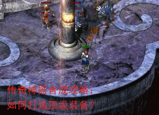 传奇神器合成攻略:如何打造顶级装备? 传奇神器合成攻略:如何打造顶级装备?