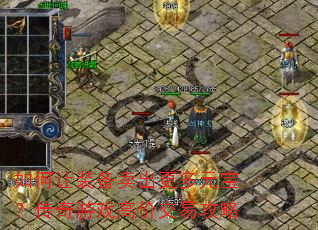 如何让装备卖出更多元宝?传奇游戏高价交易攻略 如何让装备卖出更多元宝?传奇游戏高价交易攻略