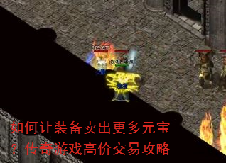 如何让装备卖出更多元宝?传奇游戏高价交易攻略 如何让装备卖出更多元宝?传奇游戏高价交易攻略