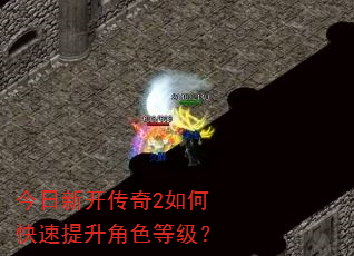 今日新开传奇2如何快速提升角色等级? 今日新开传奇2如何快速提升角色等级?