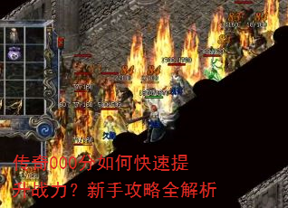 传奇000分如何快速提升战力?新手攻略全解析 传奇000分如何快速提升战力?新手攻略全解析