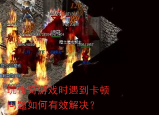 玩传奇游戏时遇到卡顿问题如何有效解决? 玩传奇游戏时遇到卡顿问题如何有效解决?