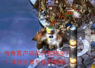 传奇客户端如何实现多开?详细步骤与技巧解析 传奇客户端如何实现多开?详细步骤与技巧解析